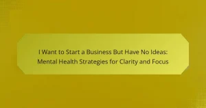 I Want to Start a Business But Have No Ideas: Mental Health Strategies for Clarity and Focus