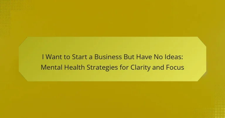 I Want to Start a Business But Have No Ideas: Mental Health Strategies for Clarity and Focus