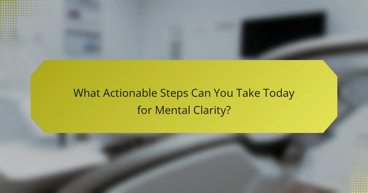 What Actionable Steps Can You Take Today for Mental Clarity?