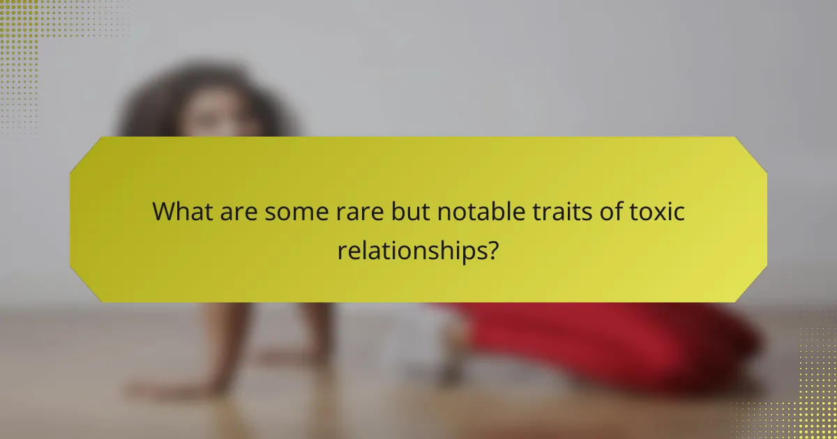 What are some rare but notable traits of toxic relationships?