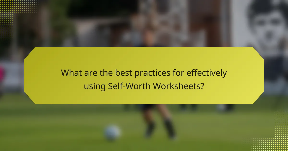 What are the best practices for effectively using Self-Worth Worksheets?