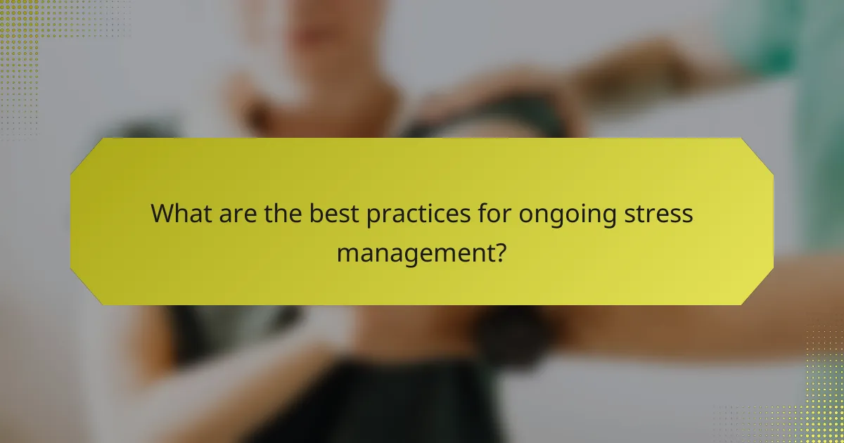 What are the best practices for ongoing stress management?