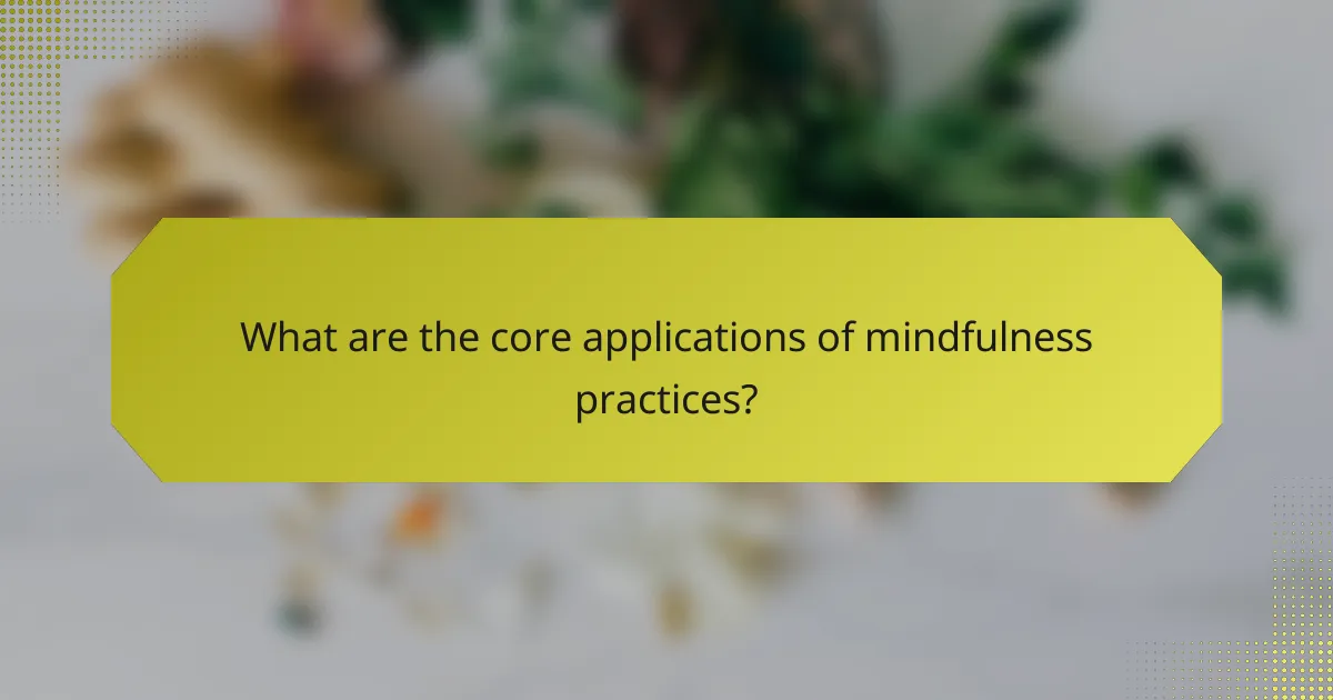 What are the core applications of mindfulness practices?