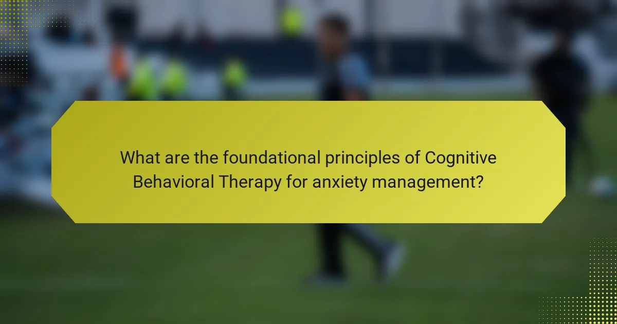 What are the foundational principles of Cognitive Behavioral Therapy for anxiety management?