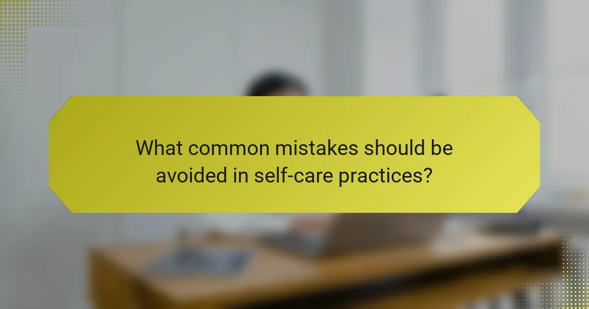 What common mistakes should be avoided in self-care practices?