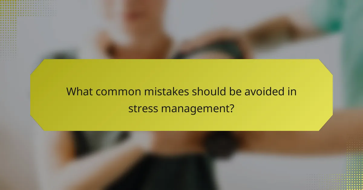 What common mistakes should be avoided in stress management?
