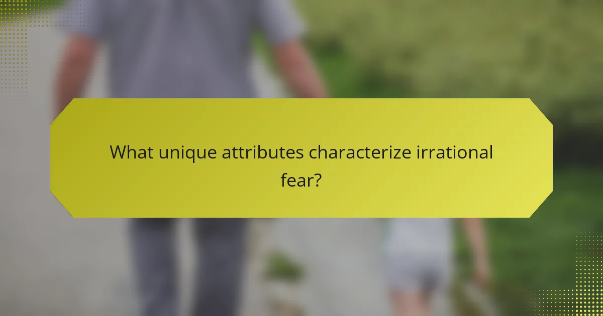 What unique attributes characterize irrational fear?