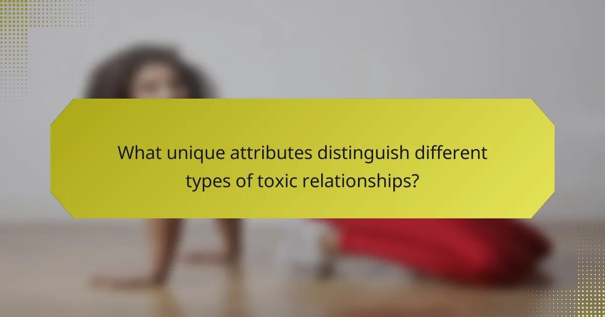 What unique attributes distinguish different types of toxic relationships?